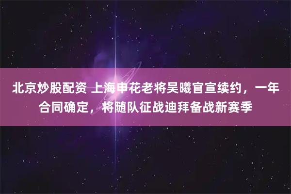 北京炒股配资 上海申花老将吴曦官宣续约，一年合同确定，将随队征战迪拜备战新赛季