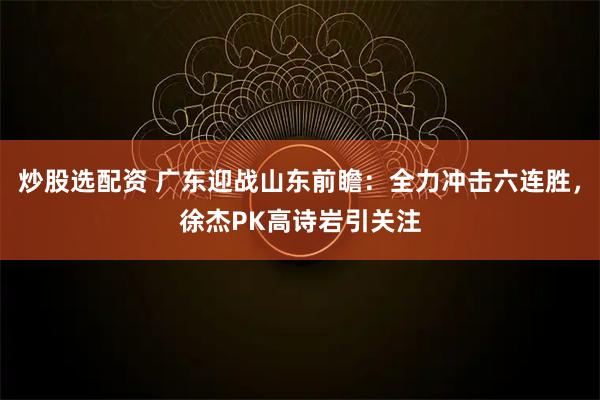 炒股选配资 广东迎战山东前瞻：全力冲击六连胜，徐杰PK高诗岩引关注