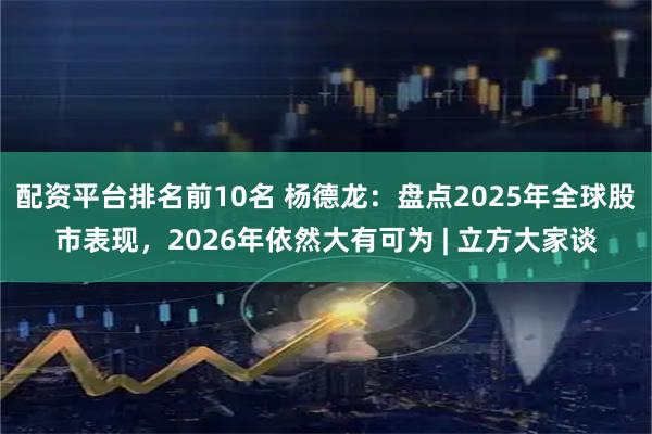 配资平台排名前10名 杨德龙：盘点2025年全球股市表现，2026年依然大有可为 | 立方大家谈