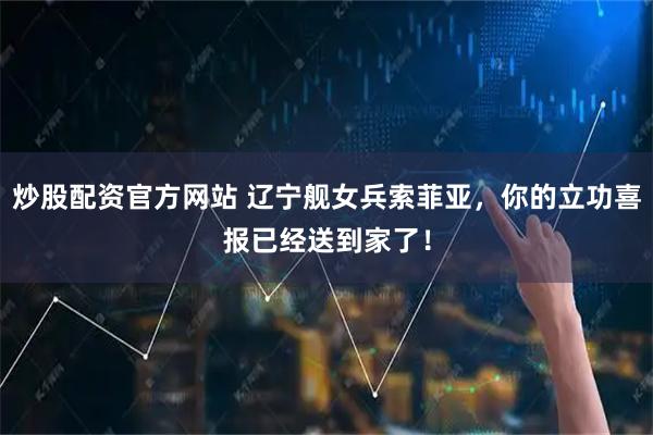 炒股配资官方网站 辽宁舰女兵索菲亚，你的立功喜报已经送到家了！