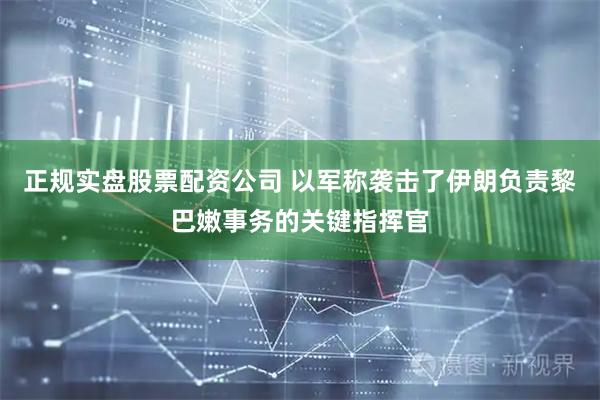正规实盘股票配资公司 以军称袭击了伊朗负责黎巴嫩事务的关键指挥官