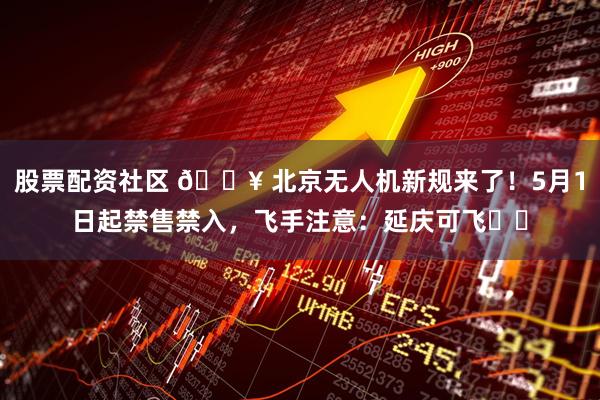 股票配资社区 🔥 北京无人机新规来了！5月1日起禁售禁入，飞手注意：延庆可飞⚠️