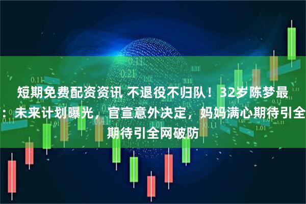 短期免费配资资讯 不退役不归队！32岁陈梦最新发声：未来计划曝光，官宣意外决定，妈妈满心期待引全网破防