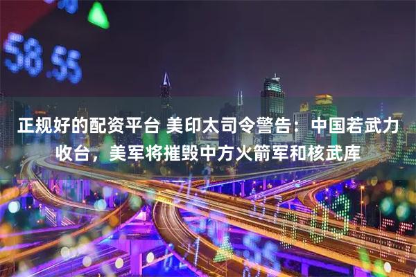 正规好的配资平台 美印太司令警告：中国若武力收台，美军将摧毁中方火箭军和核武库